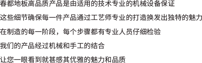 春都地板高品质产品是由适用的技术专业的机械设备保证这些细节确保每一件产品通过工艺师专业的打造换发出独特的魅力在制造的每一阶