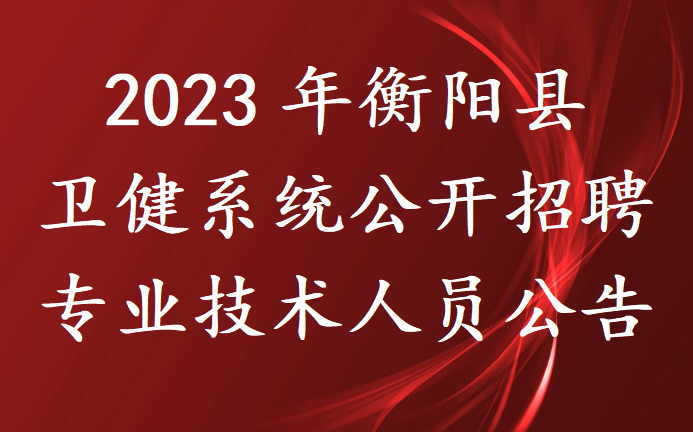 2023年衡阳县卫健系统公开招聘专业技术人员公告