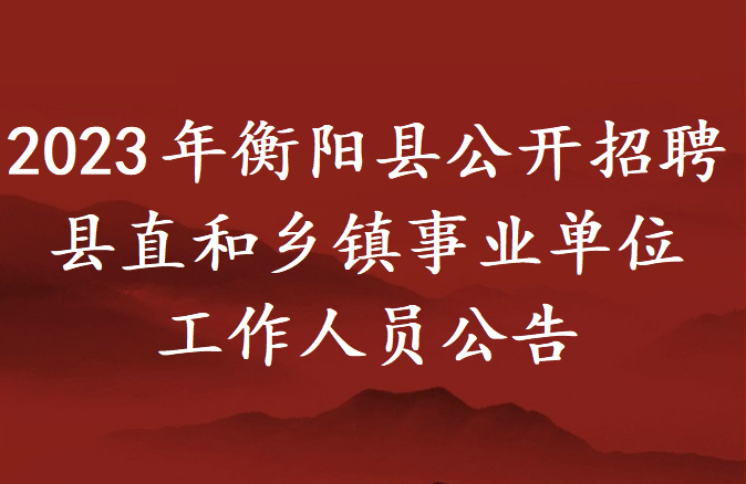 2023年衡阳县公开招聘县直和乡镇事业单位工作人员公告
