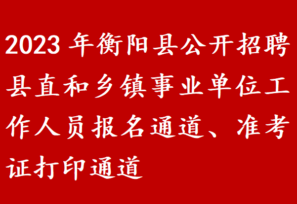 2023年衡阳县公开招聘县直和乡镇事业单位工作人员报名通道、准考证打印通道