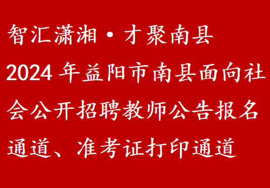 智汇潇湘·才聚南县2024年益阳市南县面向社会公开招聘教师报名通道、准考证打印通道