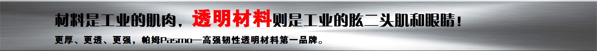 特种工业透明材料——帕姆Pasmo板。材料是工业的肌肉，透明材料则是工业的肱二头肌和眼睛！超厚聚碳酸酯板，特厚聚碳酸酯板，最大厚度450MM毫米级，可加工成：透明圆柱、透明圆管、透明圆筒等特种工业透明件。特厚有机玻璃，超厚有机玻璃，光学透明超厚亚克力，更厚、更透、更强，帕姆Pasmo——高强韧性透明材料著名品牌。