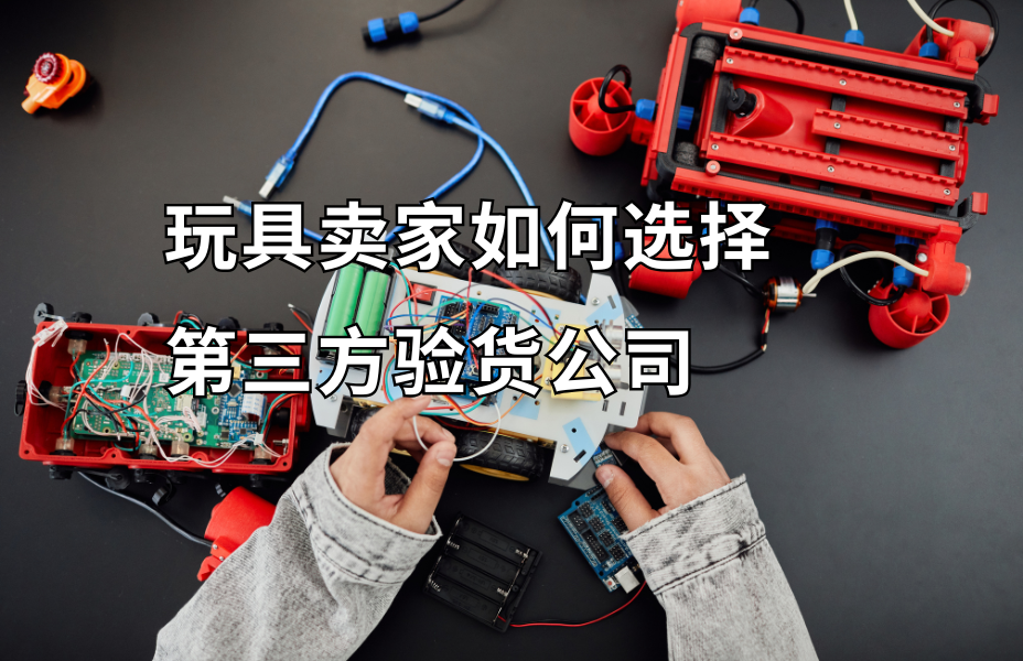 玩具卖家如何选择第三方验货公司：确保品质与合规的实用指南 