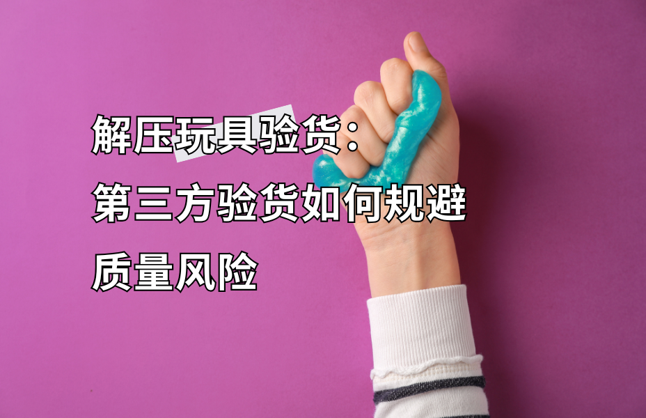 批量采购解压玩具总踩雷？第三方验货助你规避90%质量风险 玩具验货就找贸点点