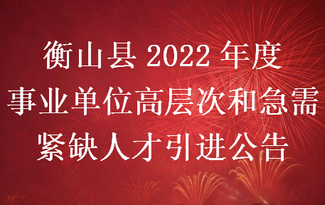 衡山县2022年度事业单位高层次和急需紧缺人才引进公告