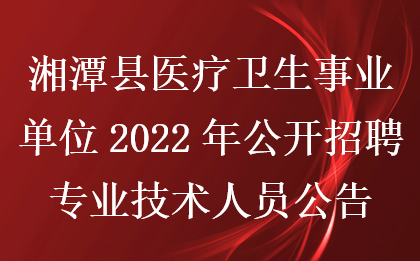 湘潭县医疗卫生事业单位2022年公开招聘专业技术人员公告