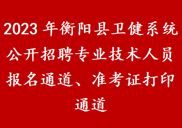 2023年衡阳县卫健系统公开招聘专业技术人员报名通道、准考证打印通道