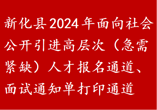 新化县2024年面向社会公开引进高层次（急需紧缺）人才报名通道、面试通知单打印通道