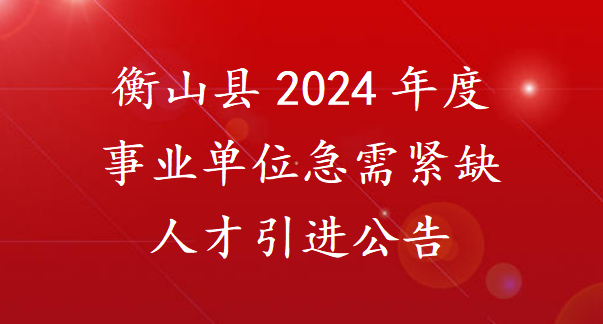 衡山县2024年度事业单位急需紧缺人才引进公告