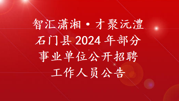 智汇潇湘·才聚沅澧——石门县2024年部分事业单位公开招聘工作人员公告