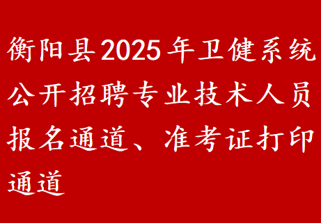衡阳县2025年卫健系统公开招聘专业技术人员报名通道、准考证打印通道