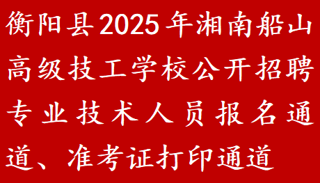 衡阳县2025年湘南船山高级技工学校公开招聘专业技术人员报名通道、准考证打印通道