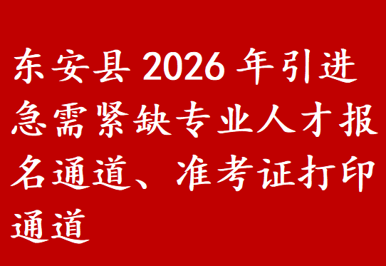 东安县2026年引进急需紧缺专业人才报名通道、准考证打印通道