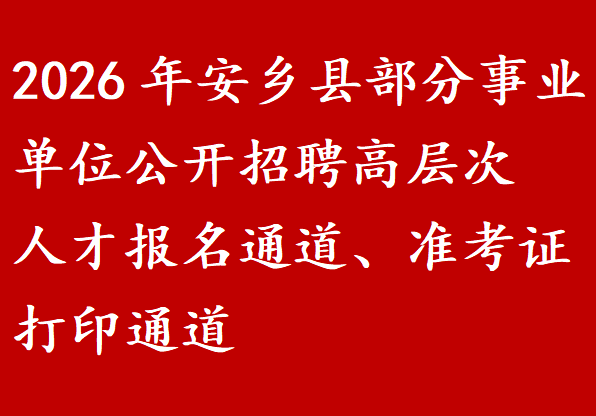 2026年安乡县部分事业单位公开招聘高层次人才报名通道、准考证打印通道