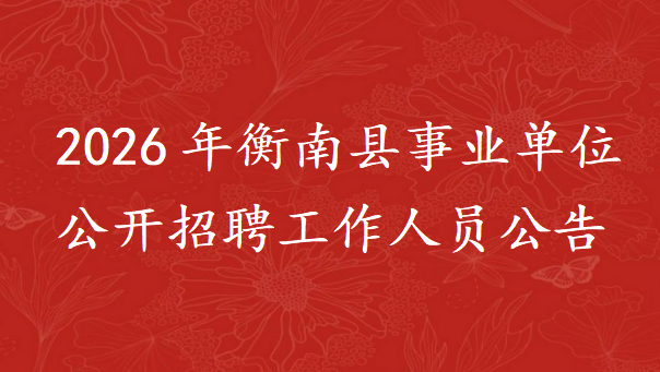 2026年衡南县事业单位公开招聘工作人员公告