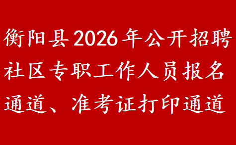 衡阳县2026年公开招聘社区专职工作人员报名通道、准考证打印通道