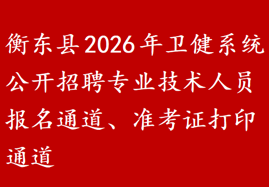 衡东县2026年卫健系统公开招聘专业技术人员报名通道、准考证打印通道