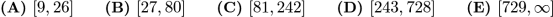 $\textbf{(A) } [9,26] \qquad\textbf{(B) } [27,80] \qquad\textbf{(C) } [81,242]\qquad\textbf{(D) } [243,728] \qquad\textbf{(E) } [729,\infty]$