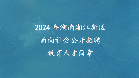 2024年湖南湘江新区面向社会公开招聘教育人才简章