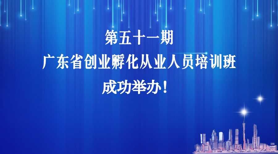 第五十一期广东省创业孵化从业人员培训班圆满落幕！