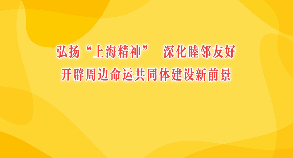 弘扬“上海精神”，深化睦邻友好，开辟周边命运共同体建设新前景