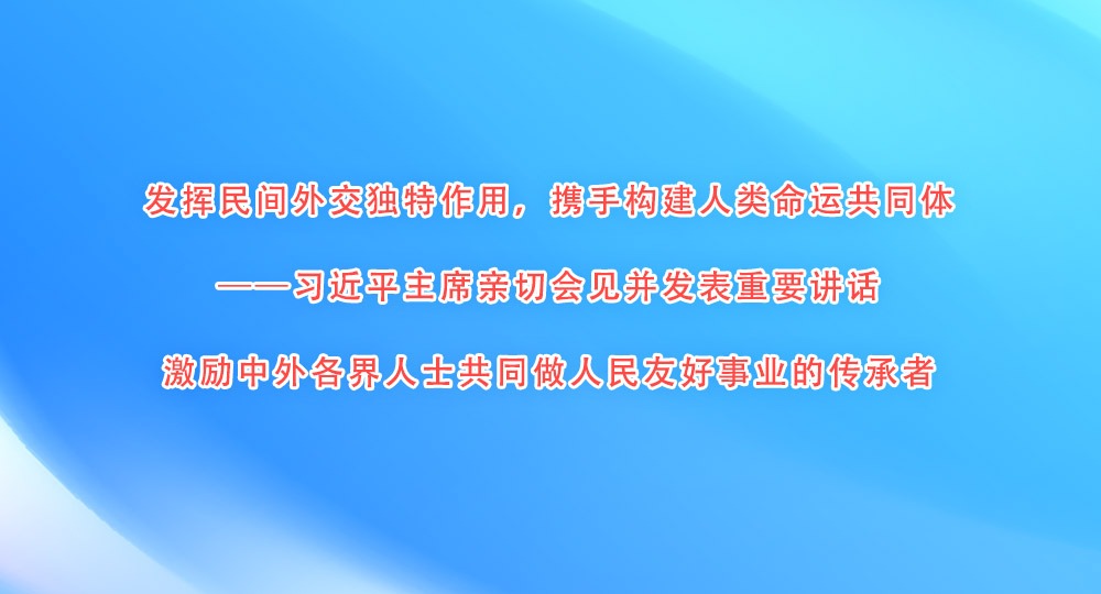 习近平主席亲切会见并发表重要讲话激励中外各界人士共同做人民友好事业的传承者