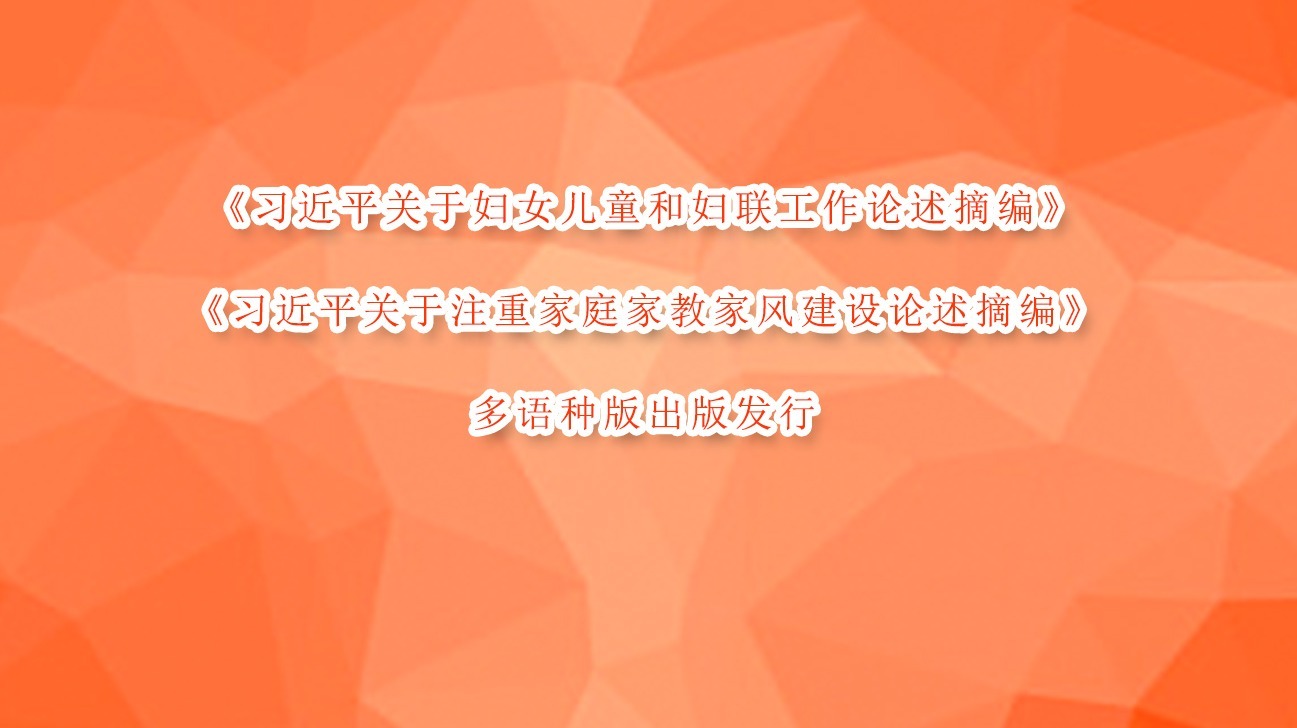《习近平关于妇女儿童和妇联工作论述摘编》《习近平关于注重家庭家教家风建设论述摘编》多语种版出版发行