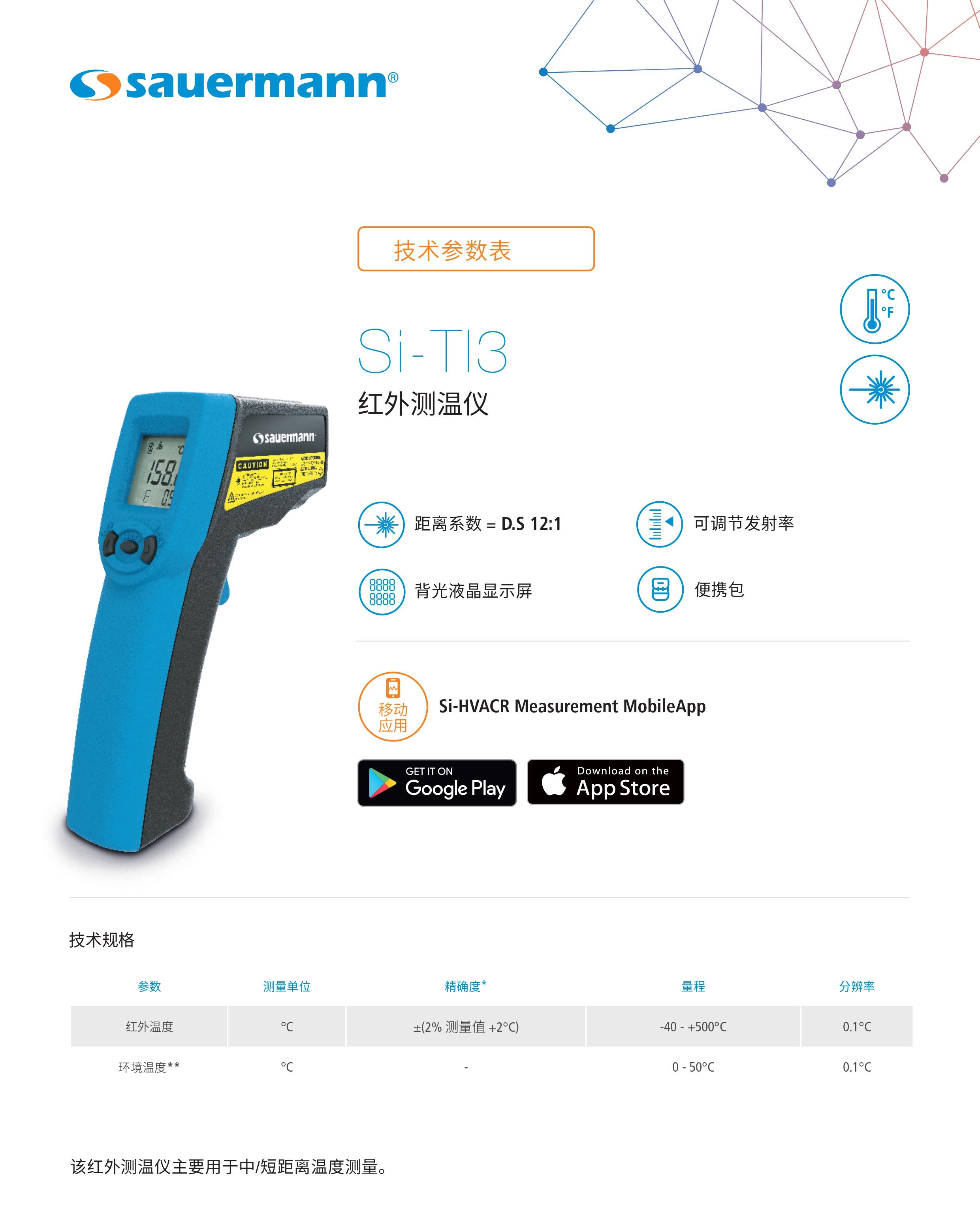 Si-TI3便携式红外测温仪产品介绍： 红外测温仪空调专用携带方便，距离系数=D.S 12:1，背光液晶显示屏，可调节发射率，便携包。 Si-TI3便携式红外测温仪技术规格 参数测量单位精确度*量程分辨率 红外温度°C±(2% 测量值 +2°C)-40 - + 500 °C0.1 °C 环境温度 **°C-0 - 50 °C0.1 °C 该红外测温仪主要用于中/短距离温度测量。 *文件中所指精确度均为实验测量数据,可保证相同条件下测量值的准确性。 **计算值 / ***计算值,仅限移动应用 app 上查看 Si-TI3便携式红外测温仪特点： 发射率0.10 – 1.0 可调(预设值0.95) T90 响应时间1 秒 距离系数D.S 12:1 激光瞄准点单点 显示3 行背光液晶显示 外壳材质ABS – PC 按键1模式键，1单位键，1锁定键，1测量键 标准2011/65/EU RoHS II; 2012/19/EU WEEE; 2014/53/EU RED 电源2节7号1.5V碱性电池 电池续航能力14 小时* (未开启背光) 无线连接传输功率为0dBm时，射频范围：2402-2480MHz; 最远连接距离15 m，取决于智能手机信号强度; 版本要求：Android 5.0以上，iOS 12.4，蓝牙 4.0 测量环境空气和中性气体 使用条件0 - 50°C 非结露条件下 海拔 0 - 2,000米 存储温度-10 - +60°C 自动关机15秒 重量(含电池)145 克 *电池续航能力: 20°C , 碱性电池。 Si-TI3便携式红外测温仪套装内容： 1， 出厂合格证明 2， 快速入门指南 3， 2节7号1.5V碱性电池 4， 便携包 Si-HVACR Measurement MobileApp Si-HVACR Measurement MobileApp可实时查看并记录测量数据。 红外测温仪空调专用携带方便可应用于空调系统的温度监测和控制，确保空调系统正常运行。为了提高测量精度，空调红外测温仪将在光学系统、光电转换系统和信号处理系统等方面进行不断优化。空调红外测温仪的应用领域将越来越广泛，涉及到更多的领域和行业。