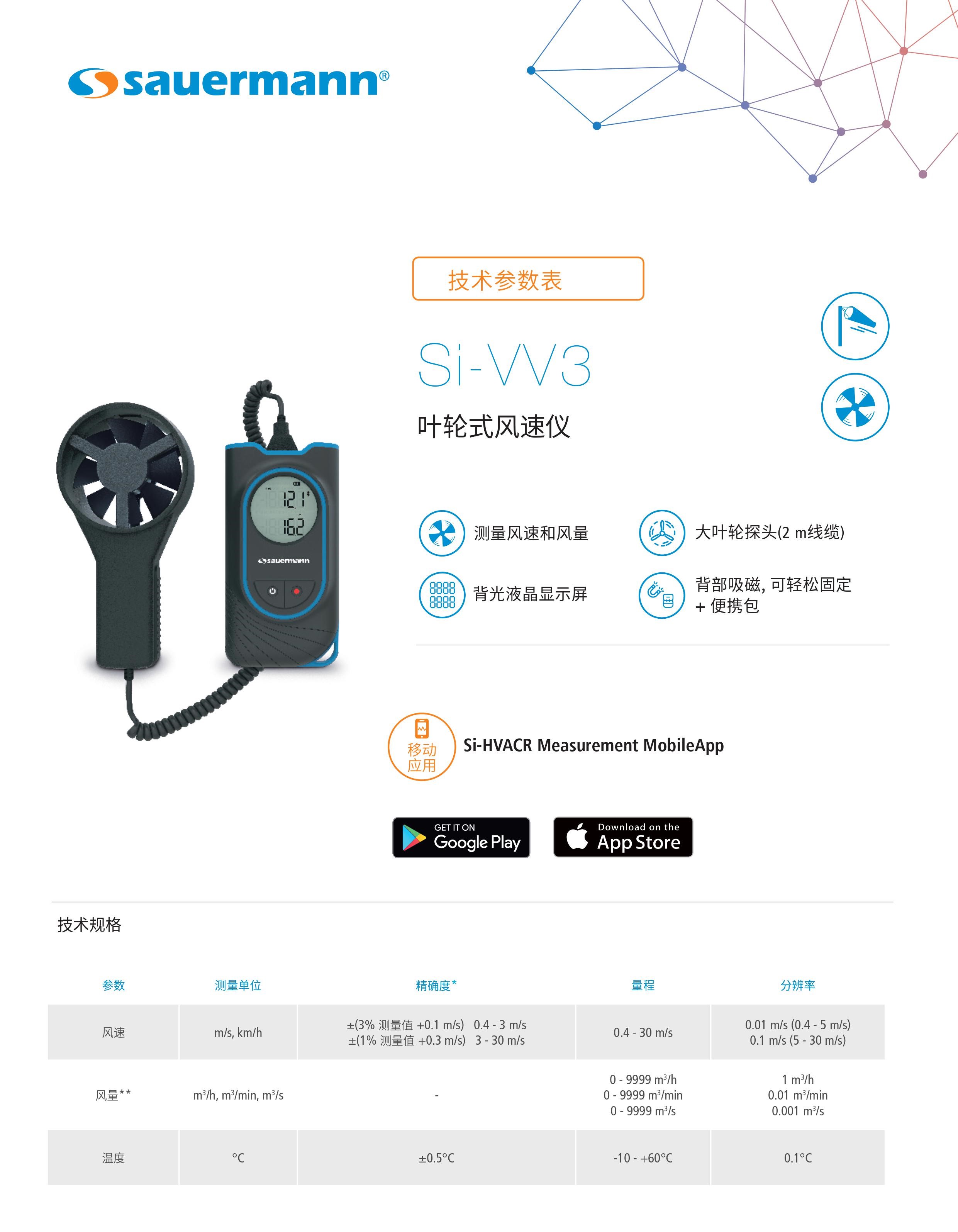 Si-VV3便携式叶轮式风速仪产品介绍 叶轮式风速仪大叶轮探头测风速风量，背光液晶显示屏，大叶轮探头(2 m线缆)，背部吸磁，可轻松固定 + 便携包。 Si-VV3便携式叶轮式风速仪技术规格 参数 测量单位 精确度* 量程 分辨率 风速 m/s, km/h ±(3% 测量值 + 0.1 m/s) 0.4 - 3 m/s ±(1% 测量值 + 0.3 m/s) 3 - 30 m/s 0.4 - 30 m/s 0.01 m/s (0.4 - 5 m/s) 0.1 m/s (5 - 30 m/s) 风量** m3/h m3/min m3/s - 0 - 9999 m3/h 0 - 9999 m3/min 0 - 9999 m3/s 1 m3/h 0.01 m3/min 0.001 m3/s 温度 °C ± 0.5°C -10 - +60 °C 0.1 °C *文件中所指精确度均为实验测量数据,可保证相同条件下测量值的准确性。 **计算值 / ***计算值,仅限移动应用 app 上查看。风量是根据用户设定的表面积计算得来的，结果的精确度取决于用户设定的表面精度。 Si-VV3便携式叶轮式风速仪特点 测量元件 风速：光学检测 温度：NTC 显示 2行背光液晶显示 外壳材质 ABS-PC和TPE,防护等级 IP54 按键 1 开/关键 & 背光按键 1 定格值/最小值/最大值/瞬时值 & 单位按键 标准 2011/65/EU RoHS II; 2012/19/EU WEEE; 2014/53/EU RED 电源 3节7号1.5V碱性电池 电池续航能力 120 小时* (未开启背光和无线通信) 无线连接 传输功率为0dBm时，射频范围：2402-2480MHz； 最远连接距离15 m，取决于智能手机信号强度； 最低版本要求：Android 5.0，iOS 12.4，蓝牙 4.0 测量环境 空气和中性气体 使用条件 0 - +40°C 非结露条件下 海拔 0 - 2,000米 存储温度 -20 - +60°C 自动关机 10 分钟 (可关闭) 重量(含电池) 318 克 *电池续航能力: 20°C , 碱性电池。 Si-VV3便携式叶轮式风速仪尺寸规格 Si-VV3便携式叶轮式风速仪套装内容： 1， 出厂合格证明 2， 快速入门指南 3， 3节7号1.5V碱性电池 4， 便携包 Si-HVACR Measurement MobileApp Si-HVACR Measurement MobileApp可实时查看并记录测量数据。 叶轮式风速仪大叶轮探头测风速风量的优势 1. 结构简单，易于维护; 2. 性能稳定，测量精度高; 3. 适用范围广，可用于多种环境的风速测量。